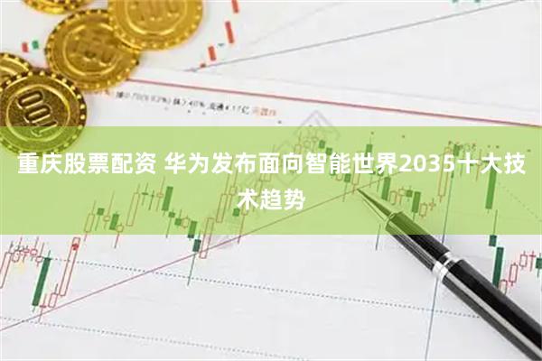 重庆股票配资 华为发布面向智能世界2035十大技术趋势
