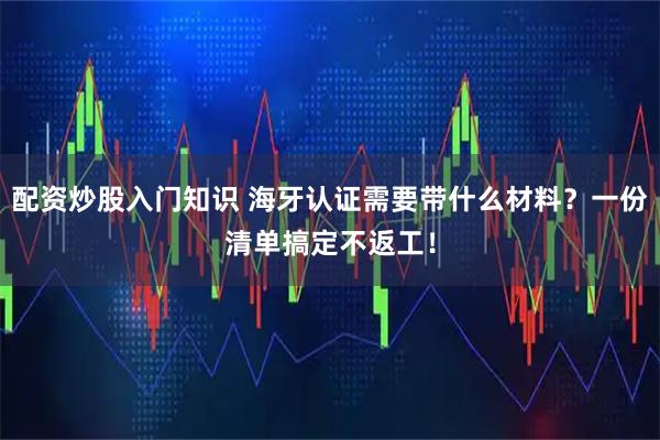 配资炒股入门知识 海牙认证需要带什么材料？一份清单搞定不返工！