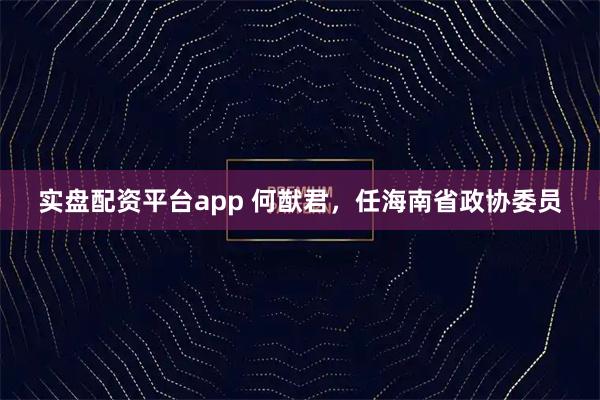 实盘配资平台app 何猷君，任海南省政协委员