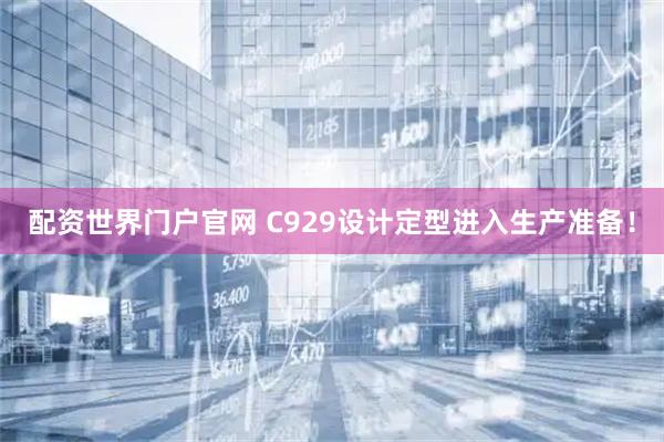 配资世界门户官网 C929设计定型进入生产准备！